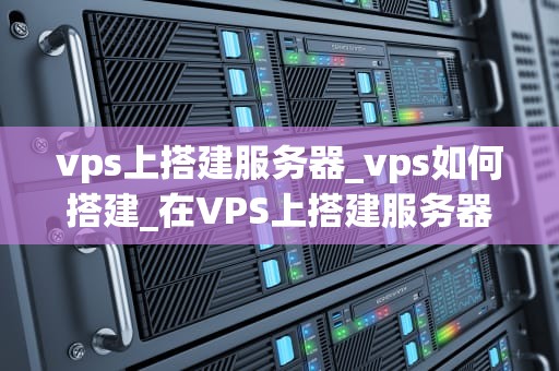 vps上搭建服务器_vps如何搭建_在VPS上搭建服务器的全面指南