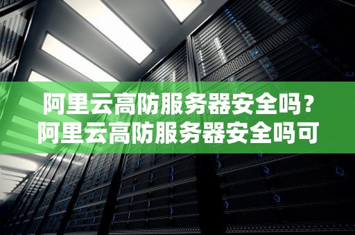 阿里云高防服务器安全吗？阿里云高防服务器安全吗可靠吗