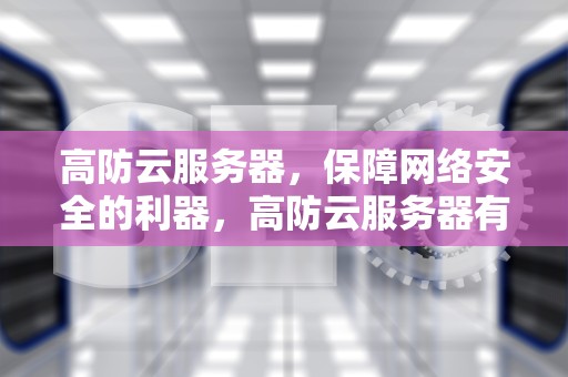 高防云服务器，保障网络安全的利器，高防云服务器有多强大