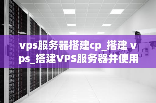 vps服务器搭建cp_搭建 vps_搭建VPS服务器并使用CP的全面指南