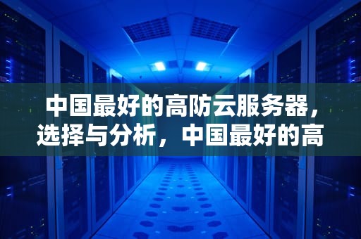 中国最好的高防云服务器，选择与分析，中国最好的高防云服务器是哪个