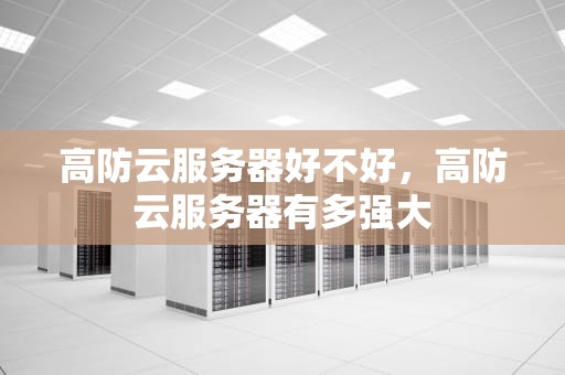 高防云服务器好不好，高防云服务器有多强大