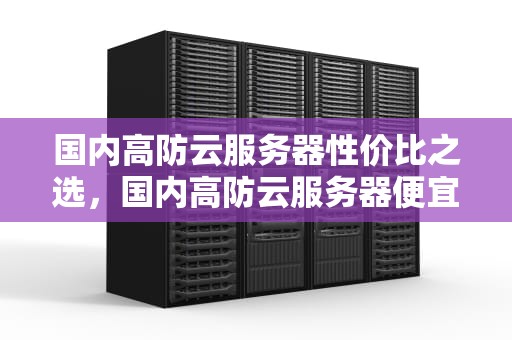 国内高防云服务器性价比之选，国内高防云服务器便宜的有哪些