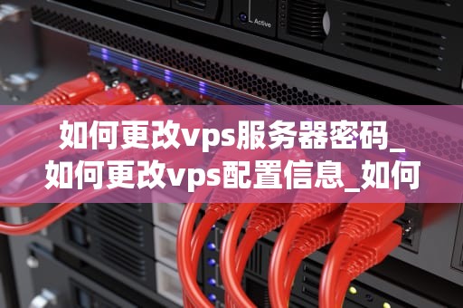 如何更改vps服务器密码_如何更改vps配置信息_如何更改VPS服务器密码