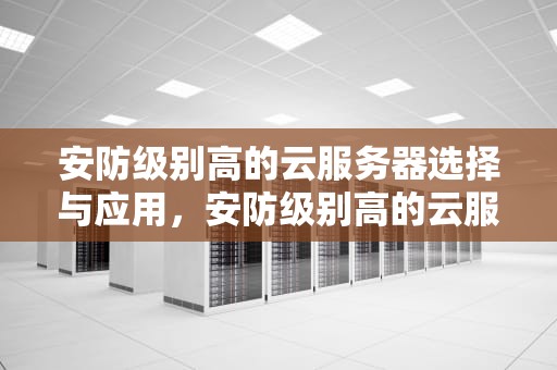 安防级别高的云服务器选择与应用，安防级别高的云服务器有哪些