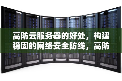 高防云服务器的好处，构建稳固的网络安全防线，高防云服务器有什么好处和坏处