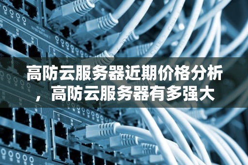 高防云服务器近期价格分析，高防云服务器有多强大