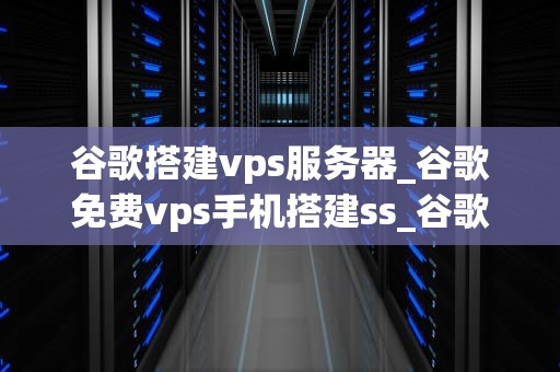 谷歌搭建vps服务器_谷歌免费vps手机搭建ss_谷歌搭建VPS服务器的全面指南
