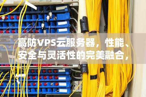 高防VPS云服务器，性能、安全与灵活性的完美融合，高防vps评测