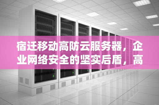 宿迁移动高防云服务器，企业网络安全的坚实后盾，高防云服务器100g