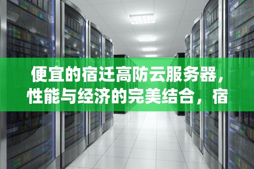 便宜的宿迁高防云服务器，性能与经济的完美结合，宿迁高防服务器ylcxidc