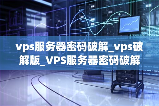 vps服务器密码破解_vps破解版_VPS服务器密码破解：技术、防范与应对