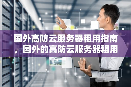 国外高防云服务器租用指南，国外的高防云服务器租用多少钱