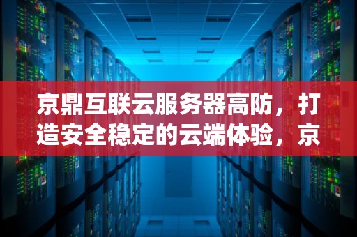 京鼎互联云服务器高防，打造安全稳定的云端体验，京鼎互联(北京)信息科技有限公司