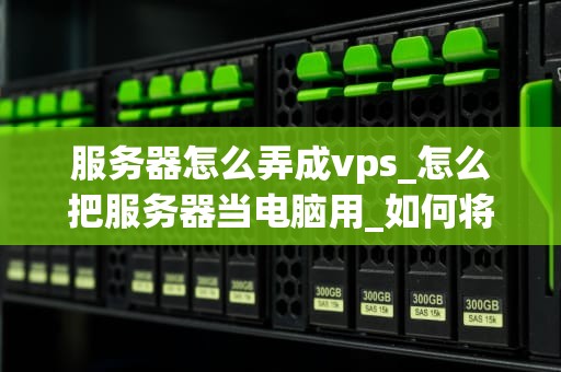 服务器怎么弄成vps_怎么把服务器当电脑用_如何将服务器转变为VPS