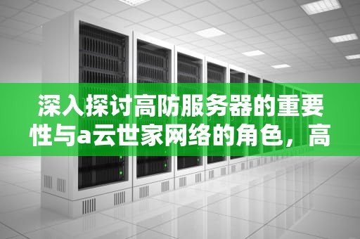 深入探讨高防服务器的重要性与a云世家网络的角色，高防云服务器哪家便宜