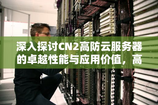 深入探讨CN2高防云服务器的卓越性能与应用价值，高防云服务器推荐