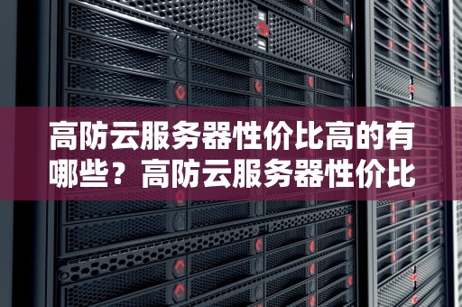 高防云服务器性价比高的有哪些？高防云服务器性价比高的有哪些