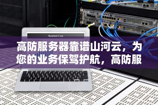 高防服务器靠谱山河云，为您的业务保驾护航，高防服务器出众山河云