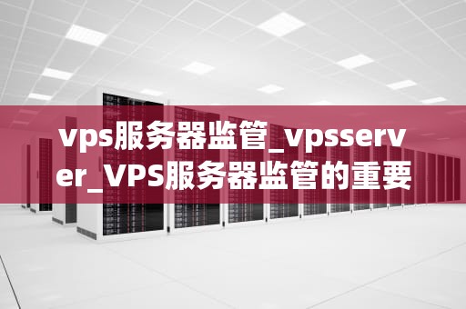 vps服务器监管_vpsserver_VPS服务器监管的重要性及实施策略