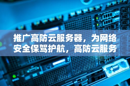 推广高防云服务器，为网络安全保驾护航，高防云服务器推荐