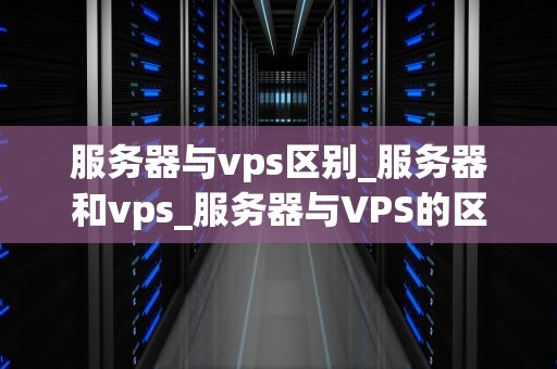 服务器与vps区别_服务器和vps_服务器与VPS的区别