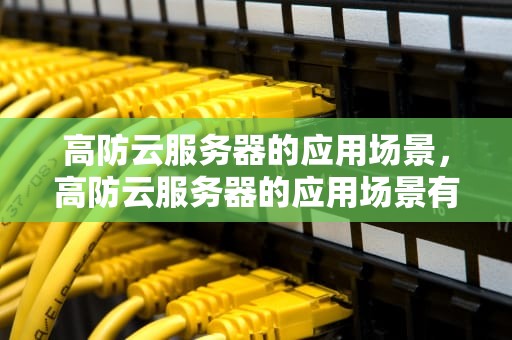 高防云服务器的应用场景，高防云服务器的应用场景有哪些