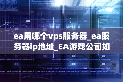 ea用哪个vps服务器_ea服务器ip地址_EA游戏公司如何选择VPS服务器