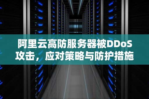 阿里云高防服务器被DDoS攻击，应对策略与防护措施，阿里云高防服务器多少钱
