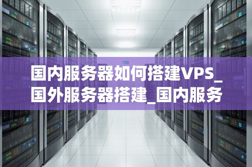 国内服务器如何搭建VPS_国外服务器搭建_国内服务器如何搭建VPS
