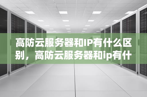 高防云服务器和IP有什么区别，高防云服务器和ip有什么区别呢