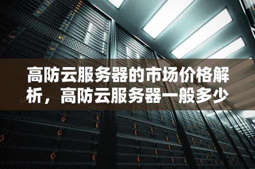 高防云服务器的市场价格解析，高防云服务器一般多少钱一个
