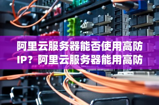 阿里云服务器能否使用高防IP？阿里云服务器能用高防ip吗
