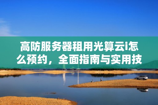 高防服务器租用光算云i怎么预约，全面指南与实用技巧