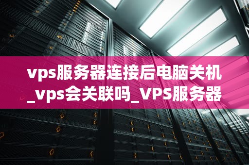 vps服务器连接后电脑关机_vps会关联吗_VPS服务器连接后电脑关机的问题分析与解决方案