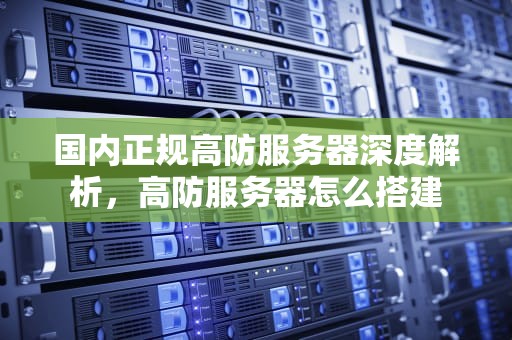 国内正规高防服务器深度解析，高防服务器怎么搭建
