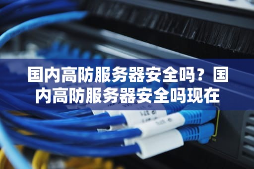 国内高防服务器安全吗？国内高防服务器安全吗现在