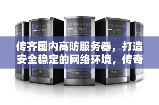 传齐国内高防服务器，打造安全稳定的网络环境，传奇高防服务器