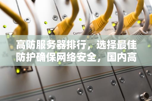 高防服务器排行，选择最佳防护确保网络安全，国内高防服务器哪个好