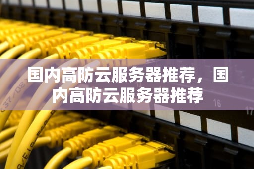 国内高防云服务器推荐，国内高防云服务器推荐