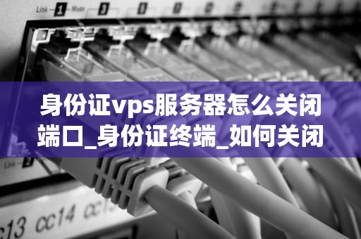 身份证vps服务器怎么关闭端口_身份证终端_如何关闭身份证VPS服务器的端口