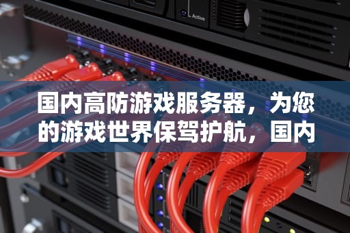 国内高防游戏服务器，为您的游戏世界保驾护航，国内高防游戏服务器有哪些