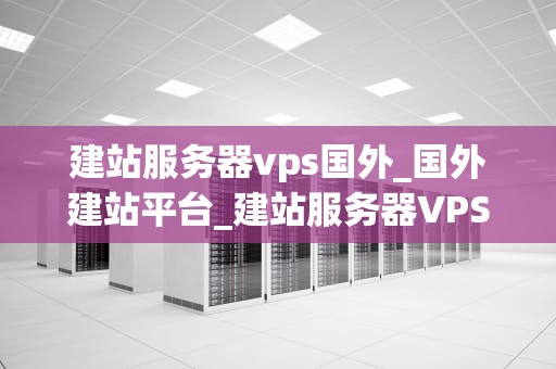建站服务器vps国外_国外建站平台_建站服务器VPS国外的优势与选择