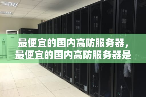 最便宜的国内高防服务器，最便宜的国内高防服务器是什么