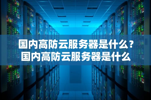 国内高防云服务器是什么？国内高防云服务器是什么