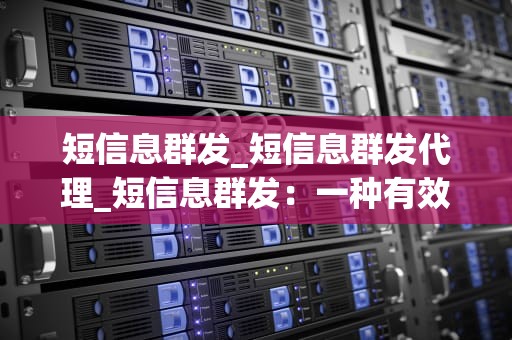 短信息群发_短信息群发代理_短信息群发：一种有效的营销策略