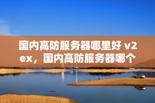 国内高防服务器哪里好 v2ex，国内高防服务器哪个好