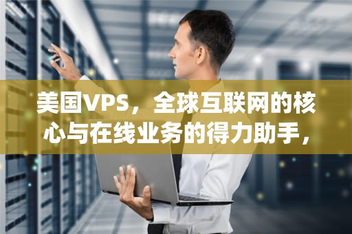 美国VPS，全球互联网的核心与在线业务的得力助手，美国vps windows