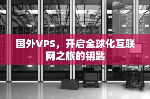 国外VPS，开启全球化互联网之旅的钥匙