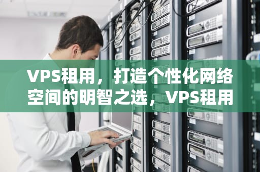 VPS租用，打造个性化网络空间的明智之选，VPS租用是什么意思